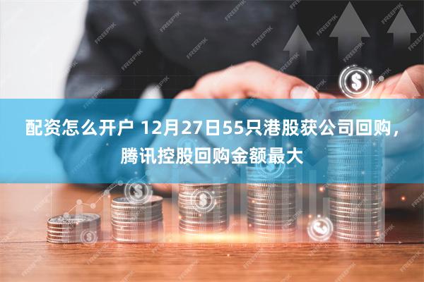 配资怎么开户 12月27日55只港股获公司回购，腾讯控股回购金额最大