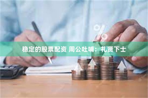 稳定的股票配资 周公吐哺：礼贤下士