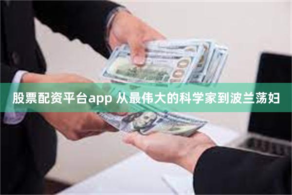 股票配资平台app 从最伟大的科学家到波兰荡妇