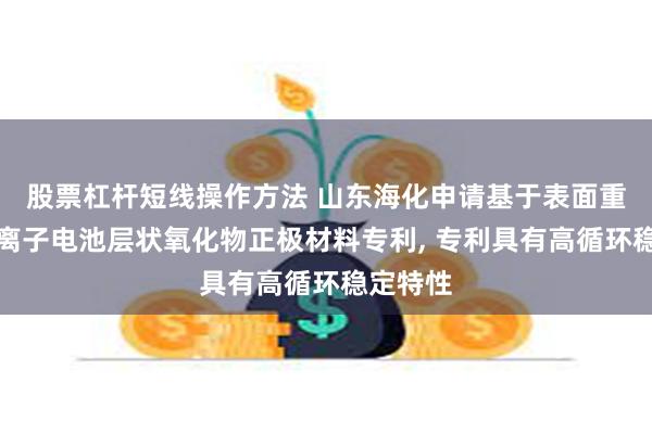 股票杠杆短线操作方法 山东海化申请基于表面重构的钠离子电池层状氧化物正极材料专利, 专利具有高循环稳定特性