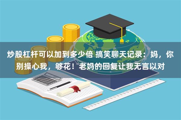 炒股杠杆可以加到多少倍 搞笑聊天记录：妈，你别操心我，够花！老妈的回复让我无言以对