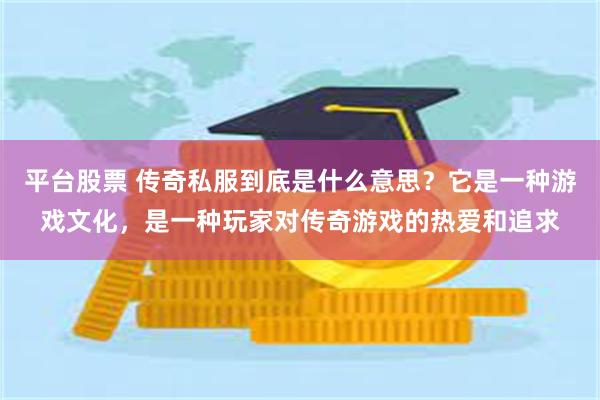 平台股票 传奇私服到底是什么意思？它是一种游戏文化，是一种玩家对传奇游戏的热爱和追求