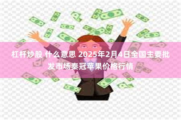 杠杆炒股 什么意思 2025年2月4日全国主要批发市场秦冠苹果价格行情