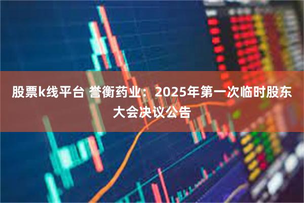 股票k线平台 誉衡药业：2025年第一次临时股东大会决议公告