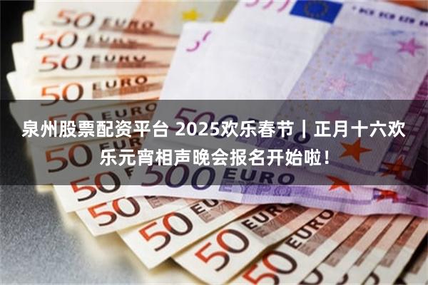 泉州股票配资平台 2025欢乐春节｜正月十六欢乐元宵相声晚会报名开始啦！