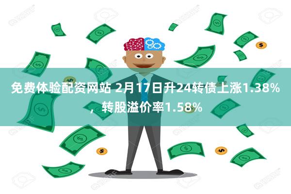 免费体验配资网站 2月17日升24转债上涨1.38%，转股溢价率1.58%