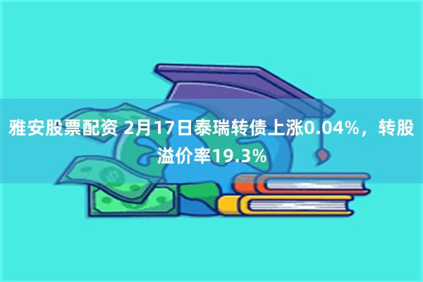 雅安股票配资 2月17日泰瑞转债上涨0.04%，转股溢价率19.3%