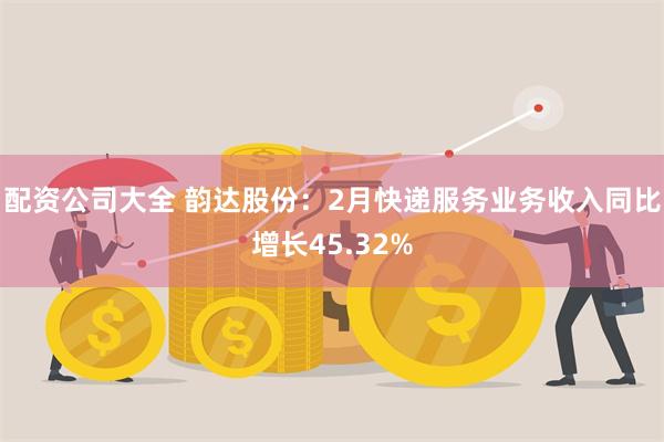 配资公司大全 韵达股份：2月快递服务业务收入同比增长45.32%