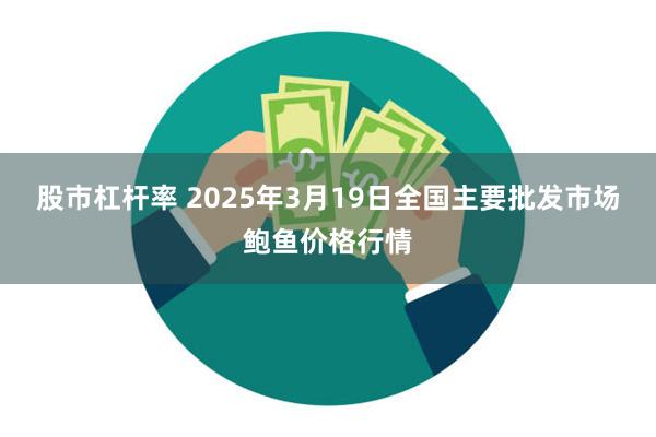 股市杠杆率 2025年3月19日全国主要批发市场鲍鱼价格行情